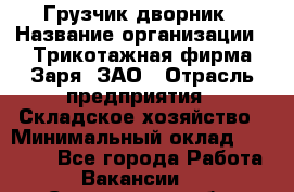 Грузчик-дворник › Название организации ­ Трикотажная фирма Заря, ЗАО › Отрасль предприятия ­ Складское хозяйство › Минимальный оклад ­ 15 000 - Все города Работа » Вакансии   . Саратовская обл.